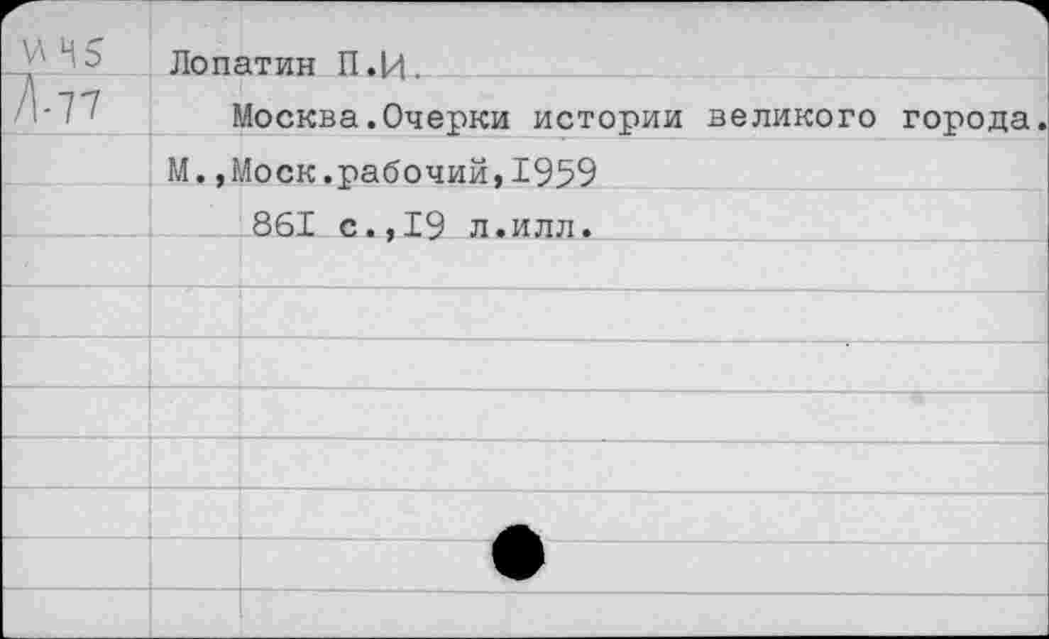 ﻿5	1 Лопатин П.Й.	
71-77	1	Лосква.Очерки истории великого города.
	М.,Р	<оск.рабочий,1959
		861 с.,19 л.илл.
		
		
		
		
		
		
		• ■■
		